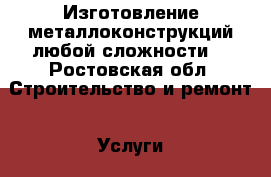 Изготовление металлоконструкций любой сложности. - Ростовская обл. Строительство и ремонт » Услуги   